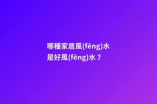 哪種家居風(fēng)水是好風(fēng)水？